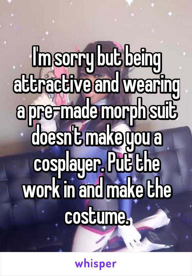 I'm sorry but being attractive and wearing a pre-made morph suit doesn't make you a cosplayer. Put the work in and make the costume.