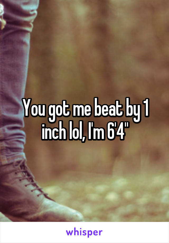 You got me beat by 1 inch lol, I'm 6'4"