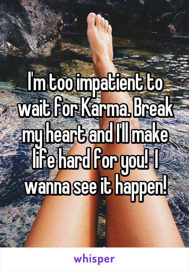 I'm too impatient to wait for Karma. Break my heart and I'll make life hard for you!  I wanna see it happen!
