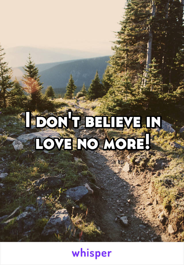 I don't believe in love no more!
