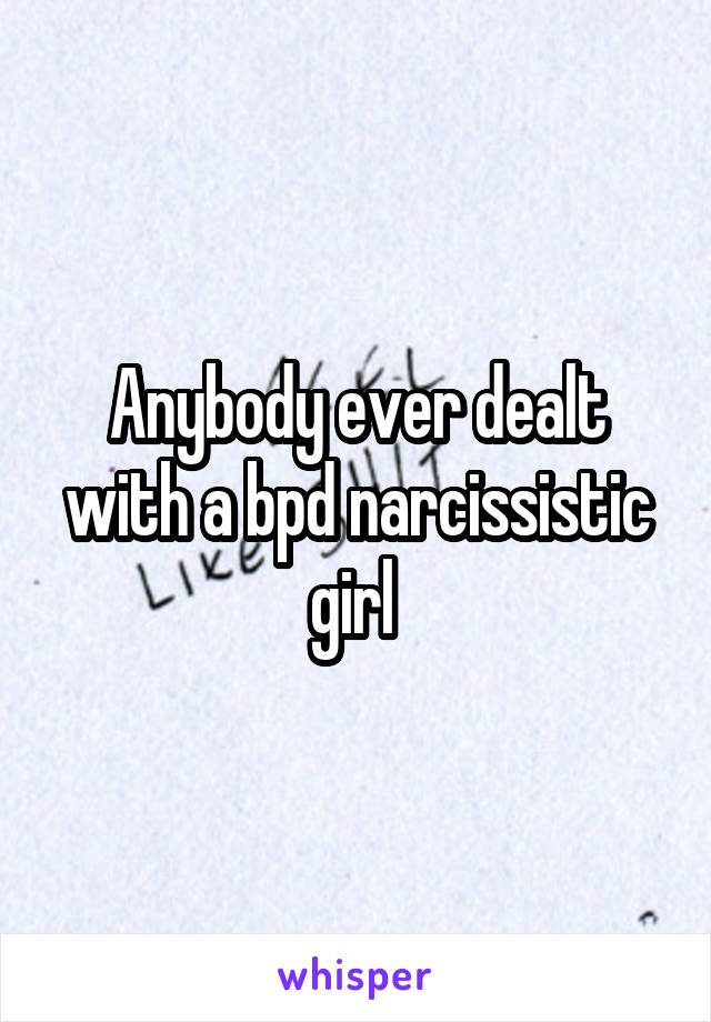 Anybody ever dealt with a bpd narcissistic girl 