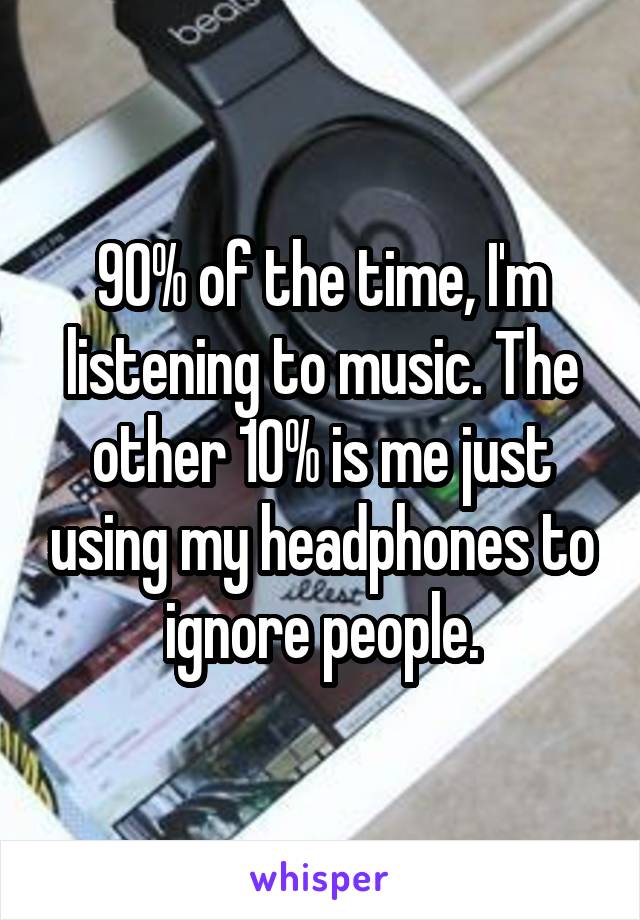 90% of the time, I'm listening to music. The other 10% is me just using my headphones to ignore people.