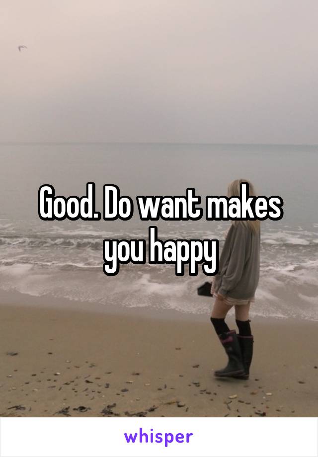 Good. Do want makes you happy