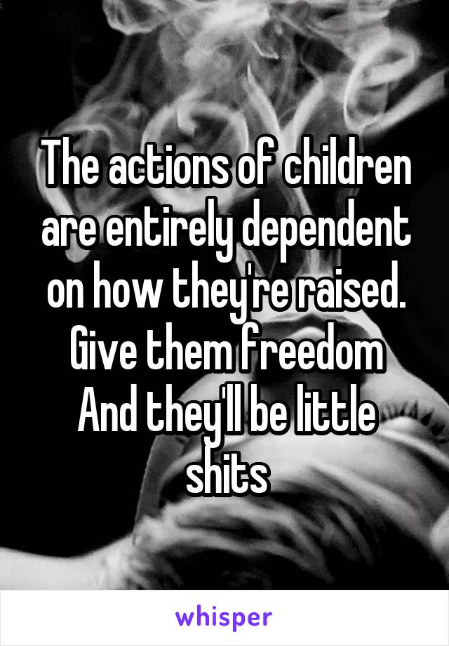 The actions of children are entirely dependent on how they're raised. Give them freedom
And they'll be little shits