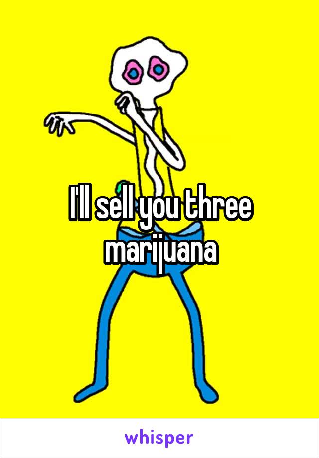 I'll sell you three marijuana