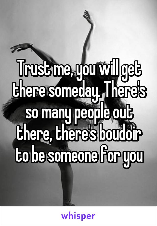 Trust me, you will get there someday. There's so many people out there, there's boudoir to be someone for you