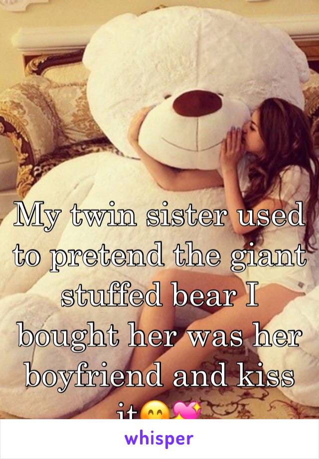 My twin sister used to pretend the giant stuffed bear I bought her was her boyfriend and kiss it😊💖