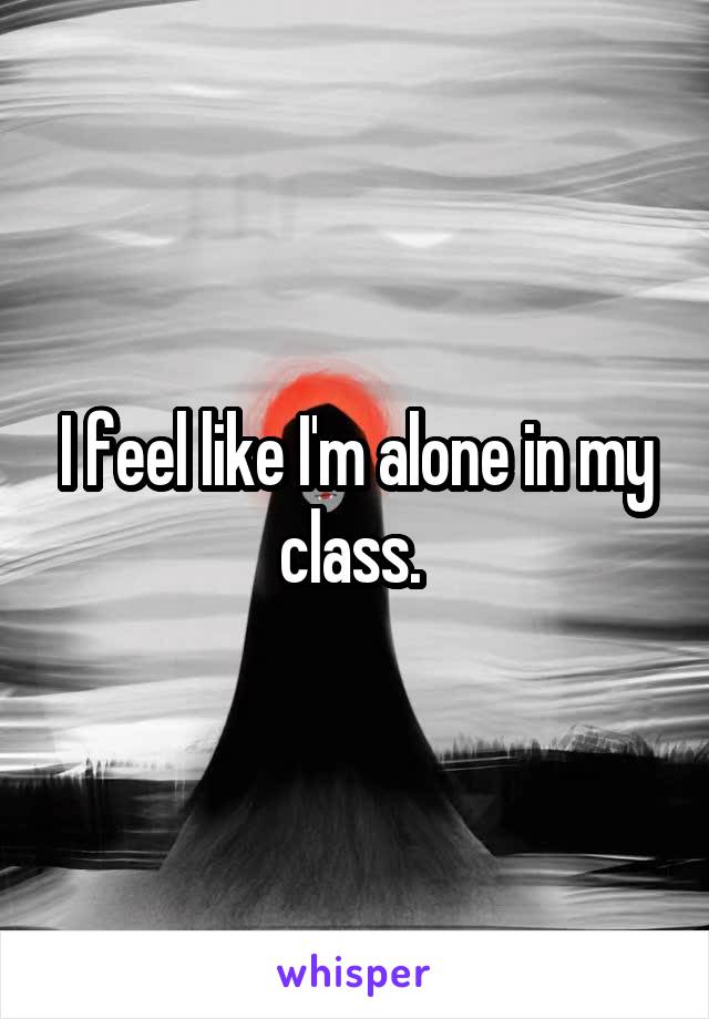 I feel like I'm alone in my class. 