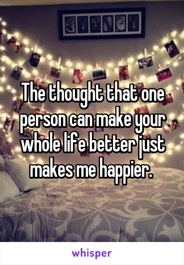 The thought that one person can make your whole life better just makes me happier. 