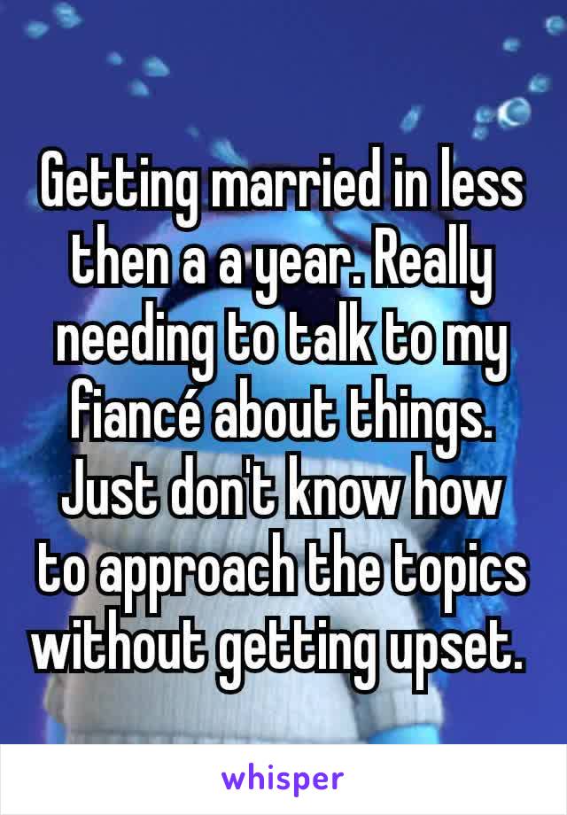 Getting married in less then a a year. Really needing to talk to my fiancé about things. Just don't know how to approach the topics without getting upset. 