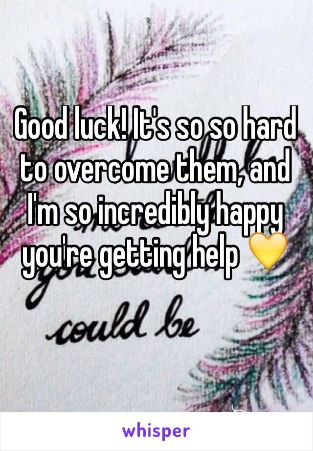 Good luck! It's so so hard to overcome them, and I'm so incredibly happy you're getting help 💛