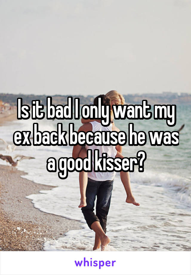 Is it bad I only want my ex back because he was a good kisser?
