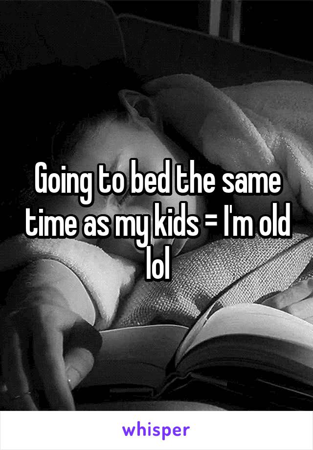 Going to bed the same time as my kids = I'm old lol