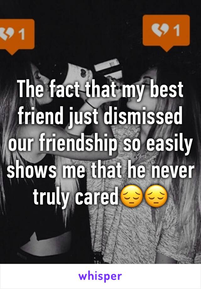 The fact that my best friend just dismissed our friendship so easily shows me that he never truly cared😔😔