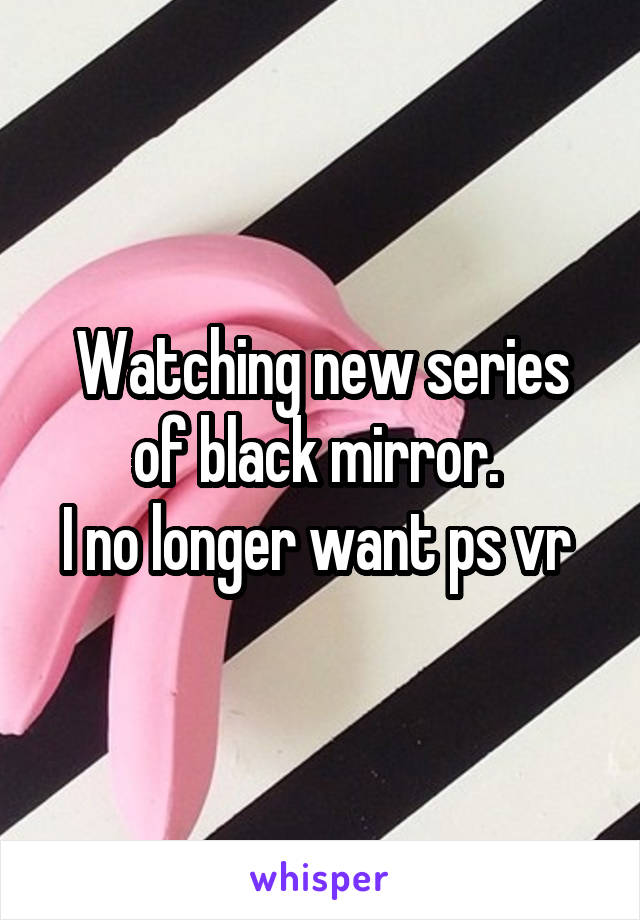Watching new series of black mirror. 
I no longer want ps vr 