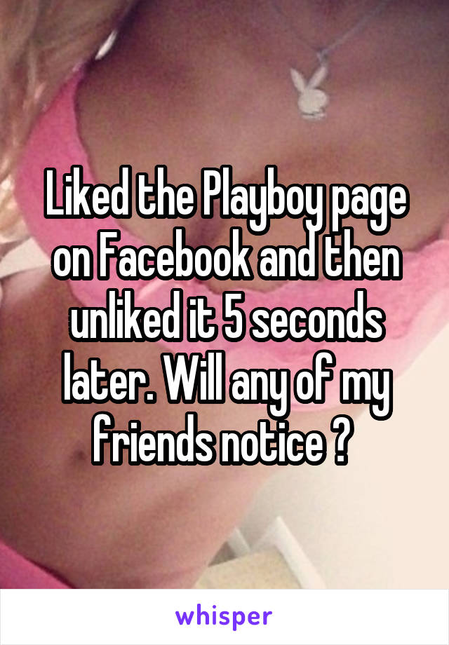 Liked the Playboy page on Facebook and then unliked it 5 seconds later. Will any of my friends notice ? 