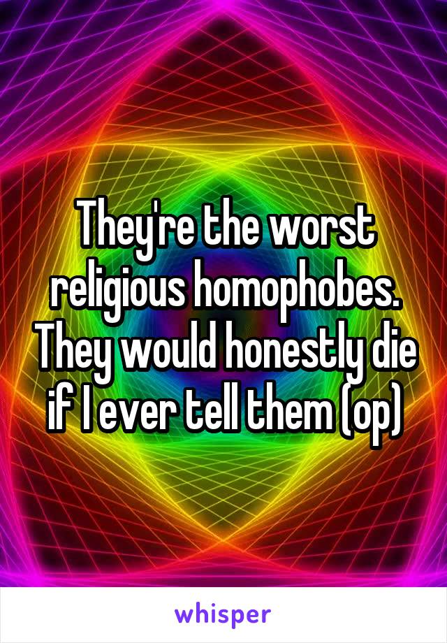 They're the worst religious homophobes. They would honestly die if I ever tell them (op)
