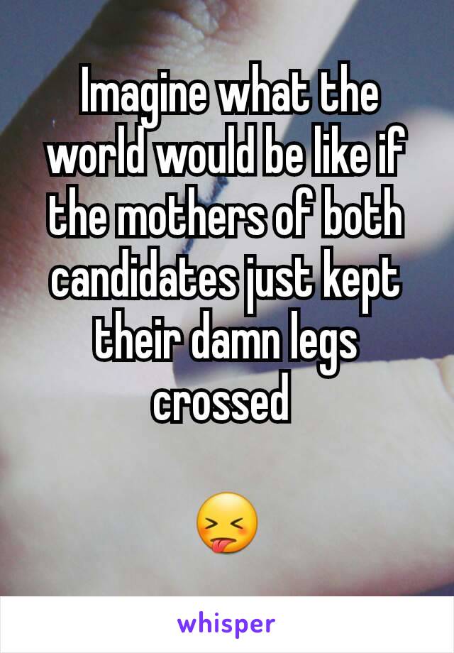  Imagine what the world would be like if the mothers of both candidates just kept their damn legs crossed 

😝