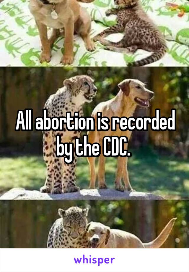 All abortion is recorded by the CDC. 