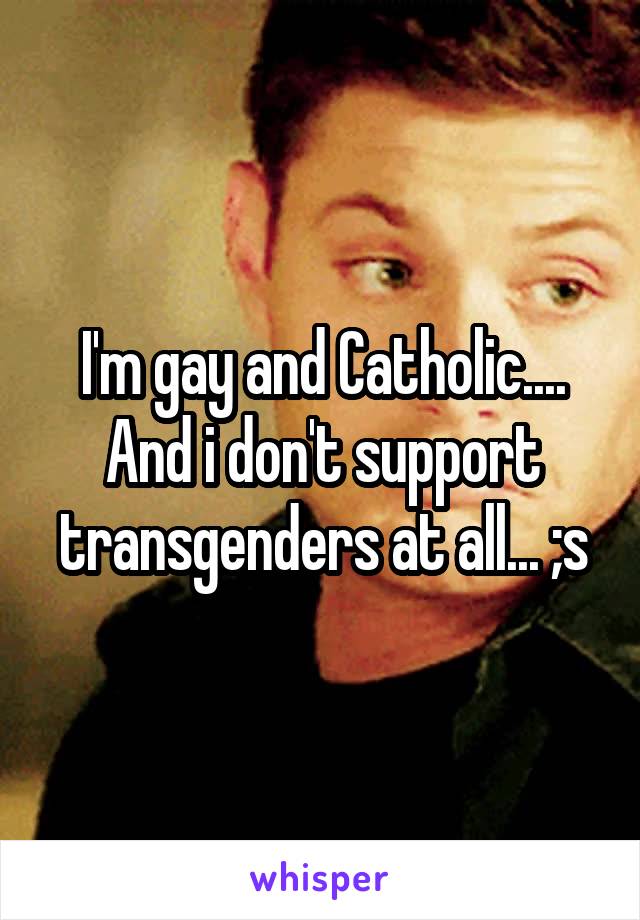 I'm gay and Catholic.... And i don't support transgenders at all... ;s