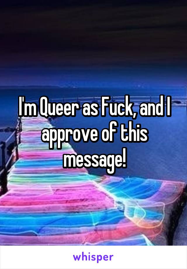 I'm Queer as Fuck, and I approve of this message!