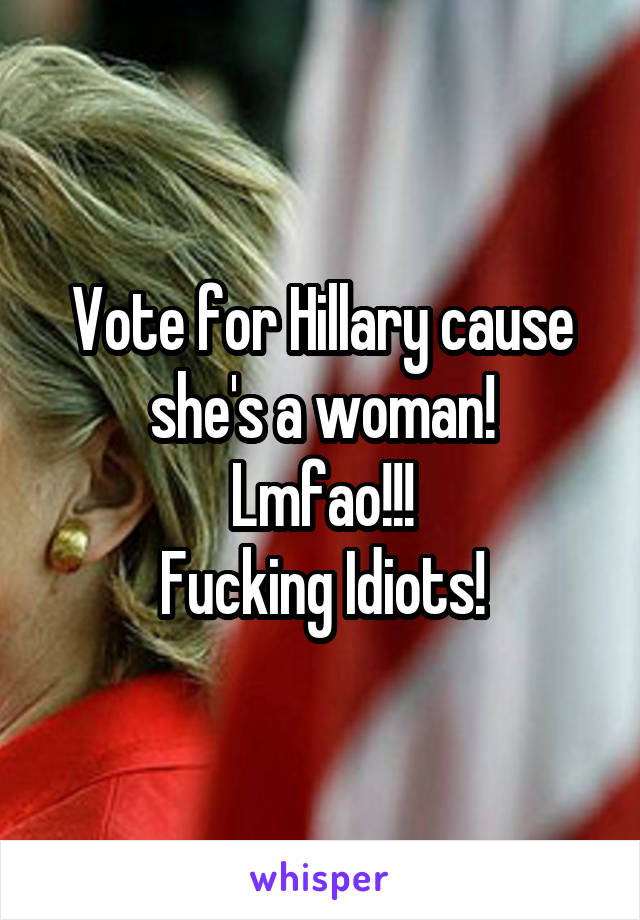 Vote for Hillary cause she's a woman!
Lmfao!!!
Fucking Idiots!
