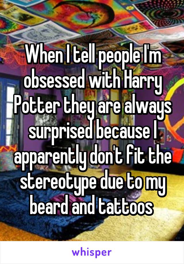 When I tell people I'm obsessed with Harry Potter they are always surprised because I apparently don't fit the stereotype due to my beard and tattoos 