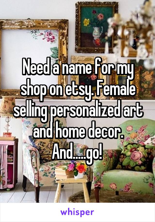 Need a name for my shop on etsy. Female selling personalized art and home decor. And.....go! 