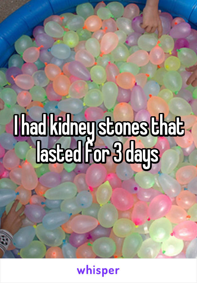 I had kidney stones that lasted for 3 days 