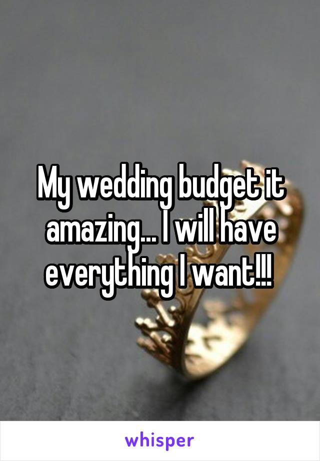 My wedding budget it amazing... I will have everything I want!!! 