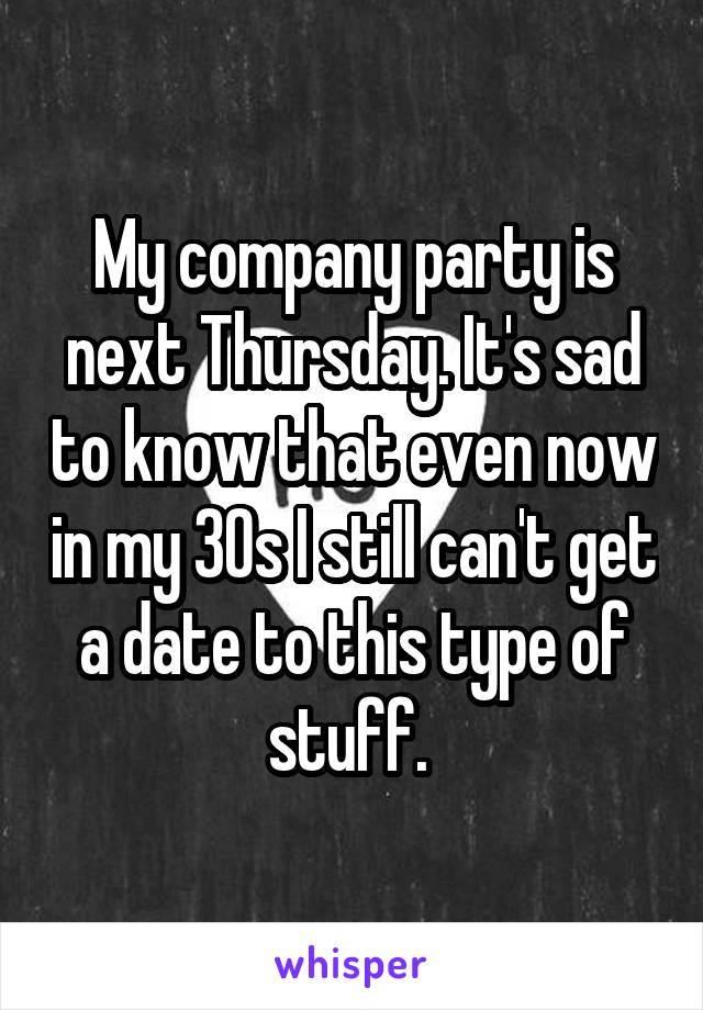 My company party is next Thursday. It's sad to know that even now in my 30s I still can't get a date to this type of stuff. 