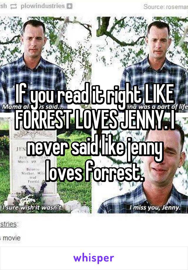 If you read it right LIKE FORREST LOVES JENNY. I never said like jenny loves forrest.