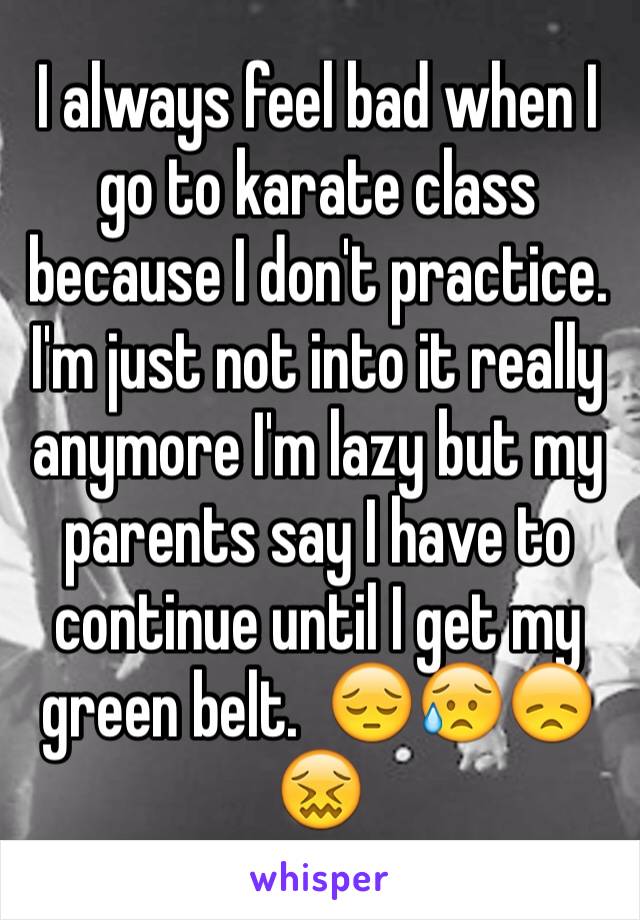 I always feel bad when I go to karate class because I don't practice. I'm just not into it really anymore I'm lazy but my parents say I have to continue until I get my green belt.  😔😥😞😖