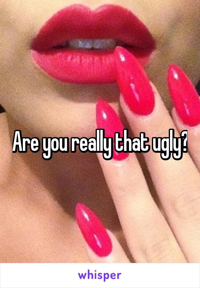 Are you really that ugly?