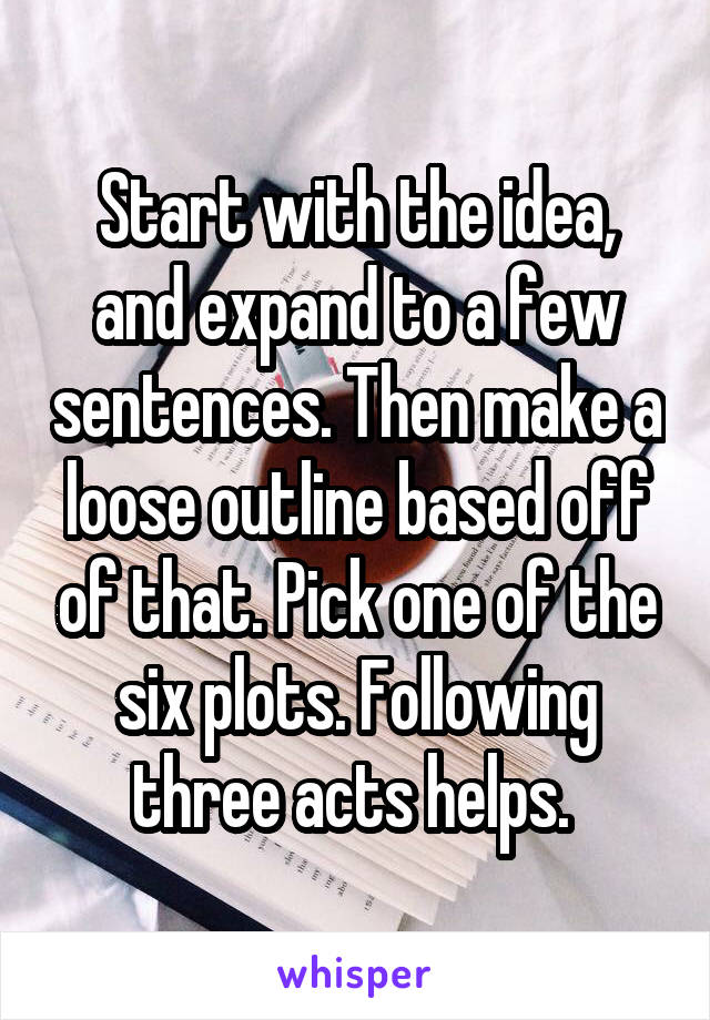 Start with the idea, and expand to a few sentences. Then make a loose outline based off of that. Pick one of the six plots. Following three acts helps. 
