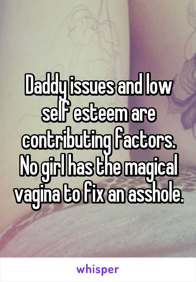 Daddy issues and low self esteem are contributing factors.
No girl has the magical vagina to fix an asshole.