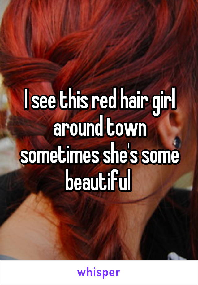 I see this red hair girl around town sometimes she's some beautiful 