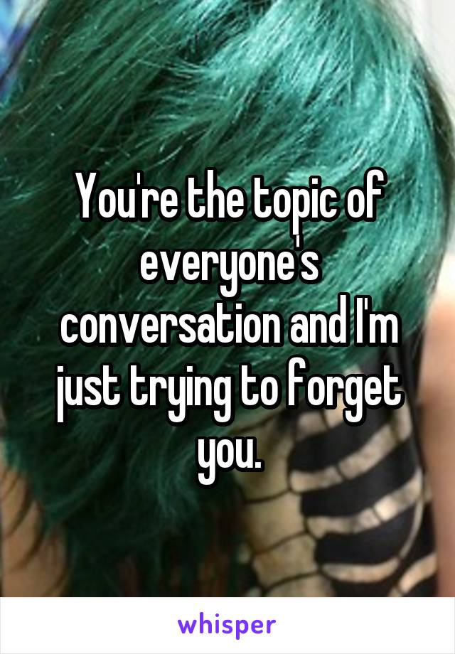 You're the topic of everyone's conversation and I'm just trying to forget you.