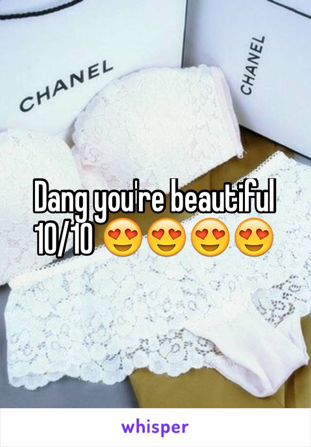 Dang you're beautiful  10/10 😍😍😍😍 