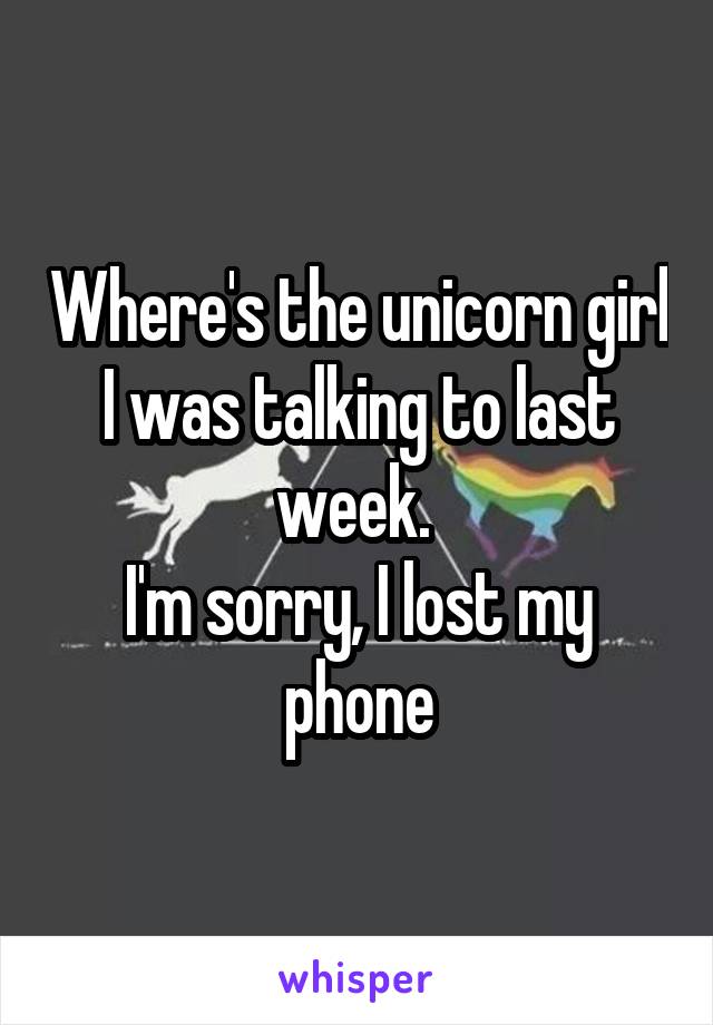 Where's the unicorn girl I was talking to last week. 
I'm sorry, I lost my phone