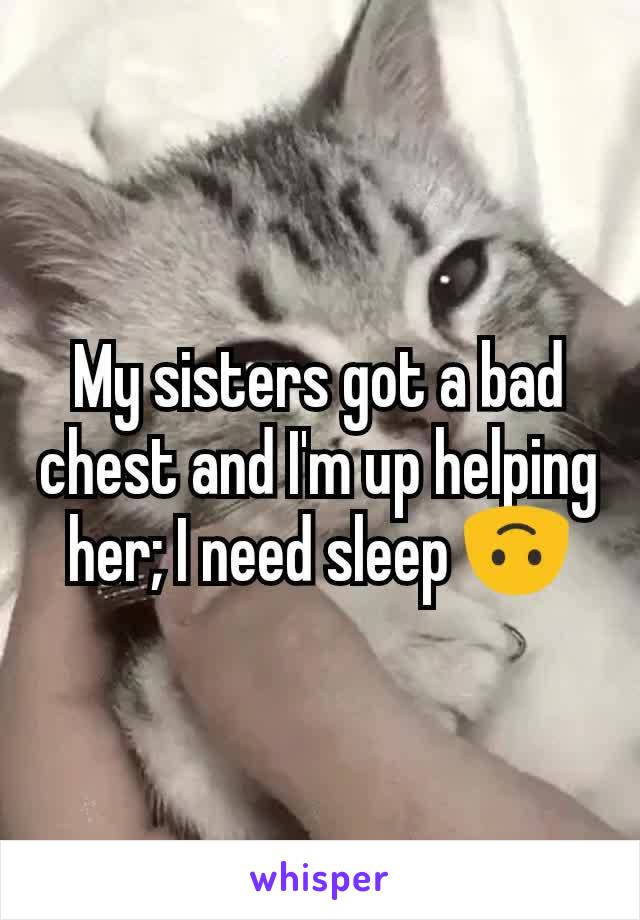 My sisters got a bad chest and I'm up helping her; I need sleep 🙃