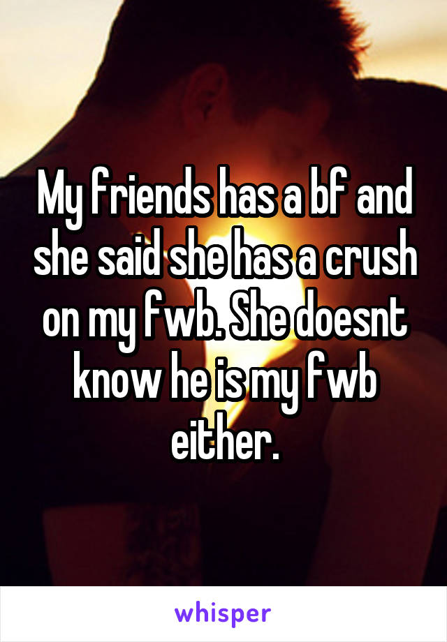 My friends has a bf and she said she has a crush on my fwb. She doesnt know he is my fwb either.