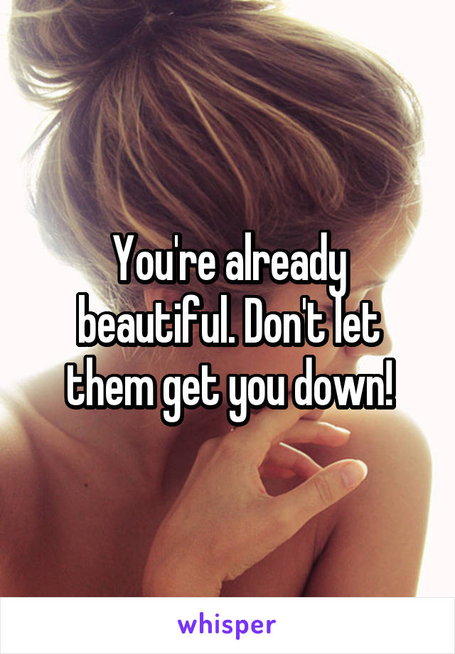 You're already beautiful. Don't let them get you down!