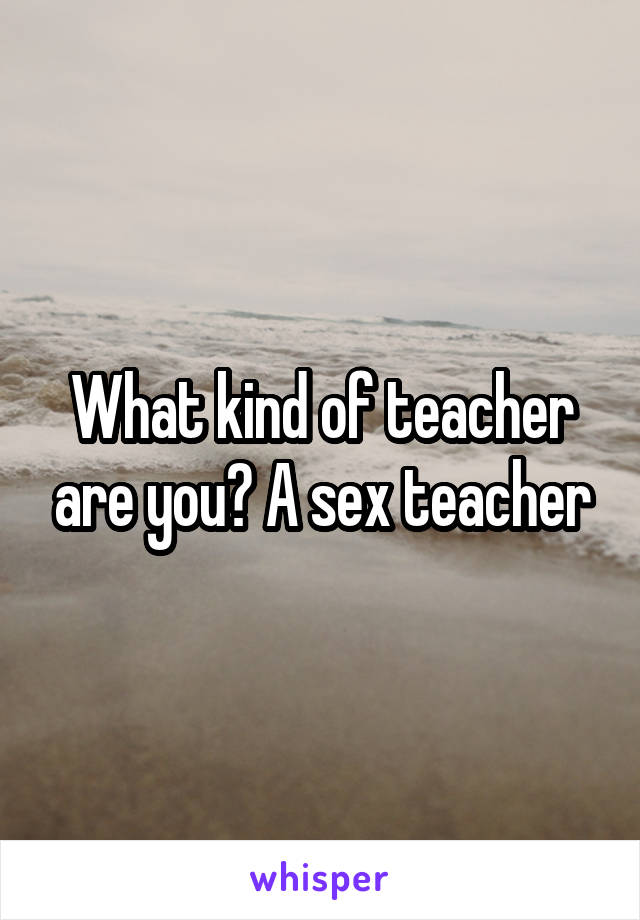 What kind of teacher are you? A sex teacher