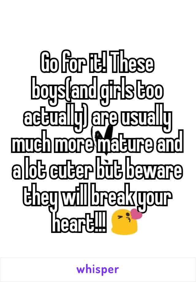 Go for it! These boys(and girls too actually) are usually much more mature and a lot cuter but beware they will break your heart!!! 😘
