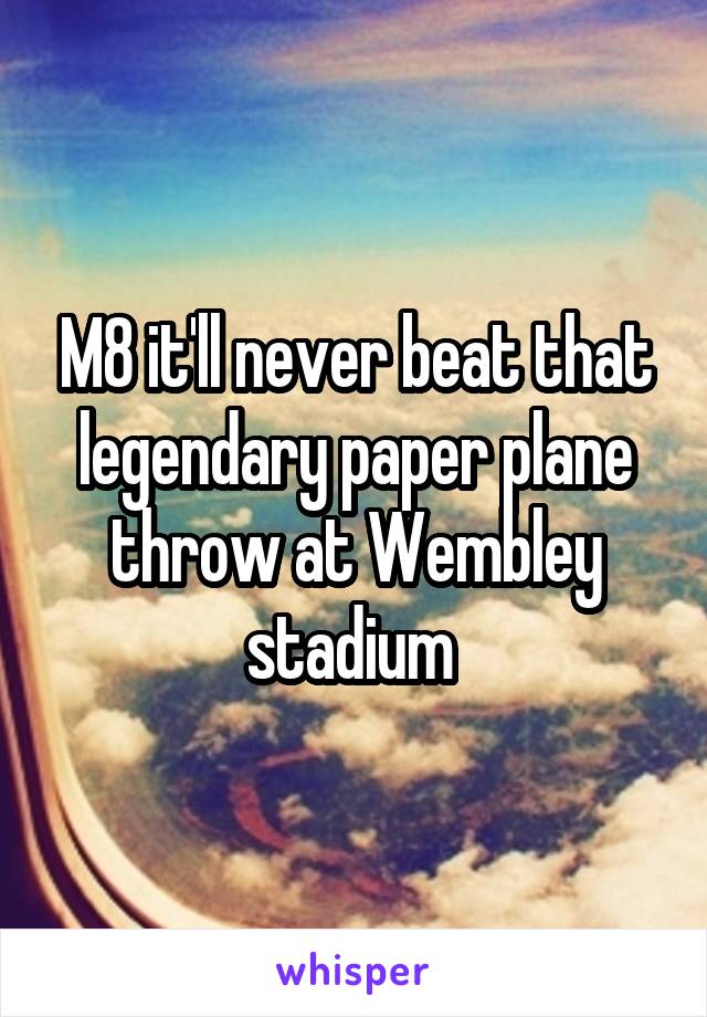 M8 it'll never beat that legendary paper plane throw at Wembley stadium 