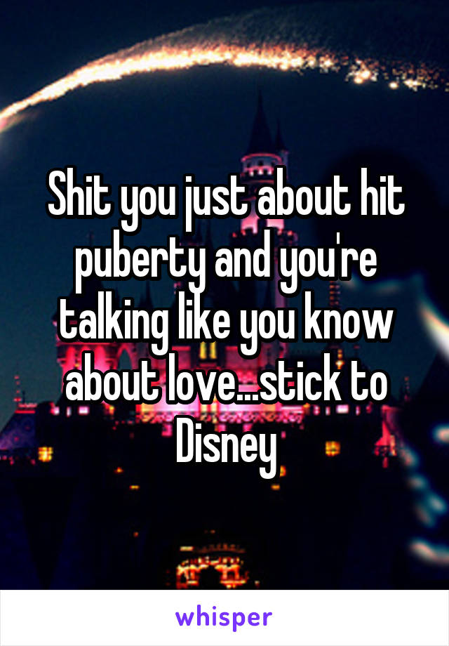 Shit you just about hit puberty and you're talking like you know about love...stick to Disney