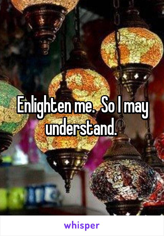 Enlighten me.  So I may understand. 