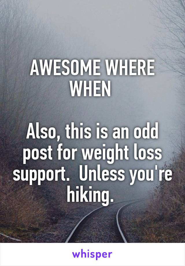 AWESOME WHERE WHEN 

Also, this is an odd post for weight loss support.  Unless you're hiking. 