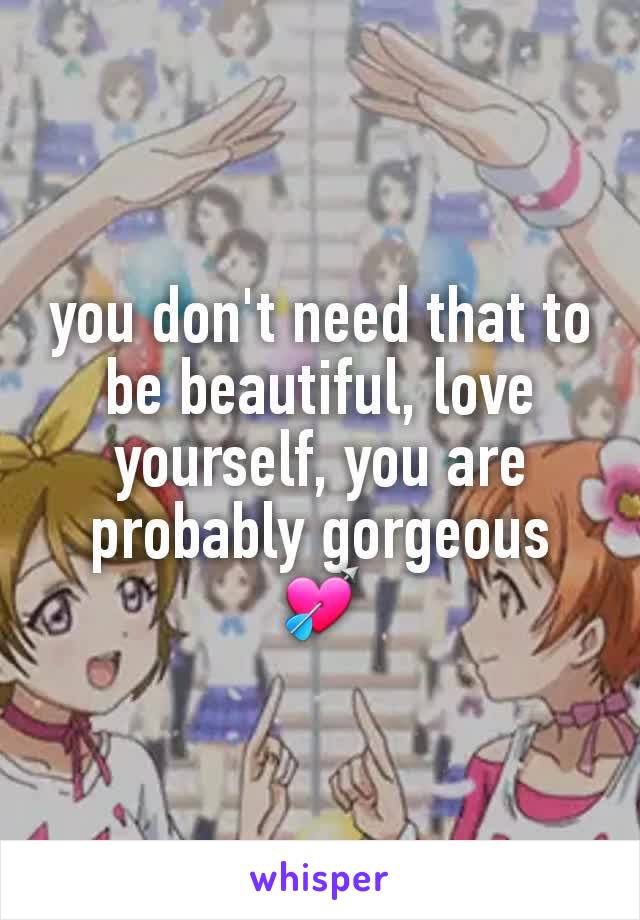 you don't need that to be beautiful, love yourself, you are probably gorgeous 💘